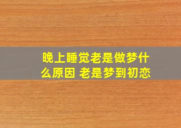 晚上睡觉老是做梦什么原因 老是梦到初恋